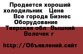  Продается хороший холодильник › Цена ­ 5 000 - Все города Бизнес » Оборудование   . Тверская обл.,Вышний Волочек г.